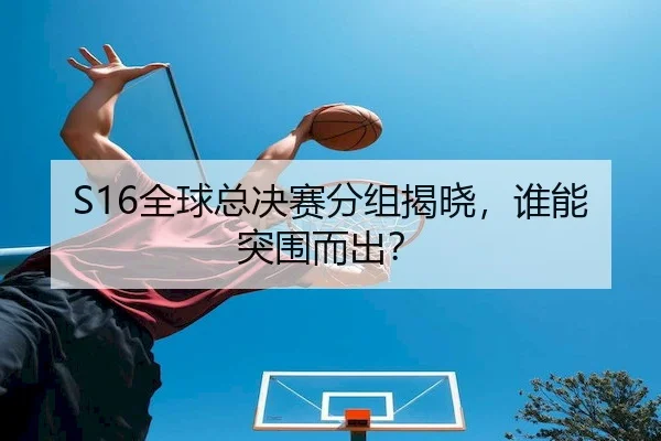 S16全球总决赛分组揭晓，谁能突围而出？
